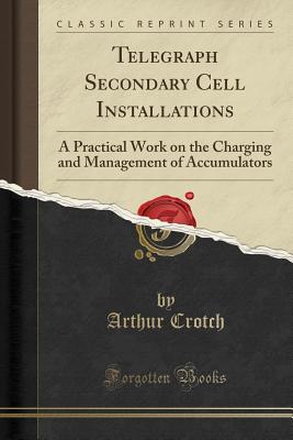 Telegraph Secondary Cell Installations: A Practical Work on the Charging and Management of Accumulators (Classic Reprint) - Crotch, Arthur