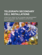Telegraph Secondary Cell Installations: A Practical Work on the Charging and Management of Accumulators (Classic Reprint)