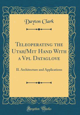 Teleoperating the Utah/Mit Hand with a Vpl Dataglove: II. Architecture and Applications (Classic Reprint) - Clark, Dayton