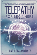 Telepathy For Beginners: A Step-By-Step Guide To Developing Psychic Abilities And Mastering Mind-To-Mind Communication