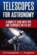 Telescopes for Astronomy: A Complete Guide with Tips and Techniques for the Sky