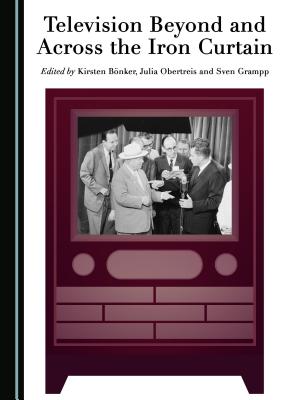 Television Beyond and Across the Iron Curtain - Bnker, Kirsten (Editor), and Grampp, Sven (Editor), and Obertreis, Julia (Editor)