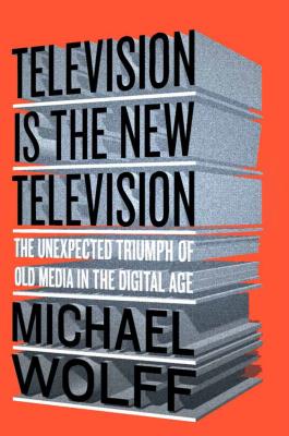 Television Is the New Television: The Unexpected Triumph of Old Media in the Digital Age - Wolff, Michael