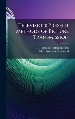 Television; Present Methods of Picture Transmission - Sheldon, Harold Horton, and Grisewood, Edgar Norman