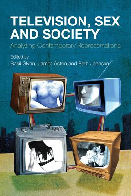 Television, Sex and Society: Analyzing Contemporary Representations - Johnson, Beth (Editor), and Aston, James (Editor), and Glynn, Basil (Editor)