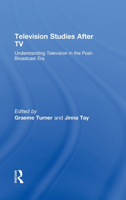 Television Studies After TV: Understanding Television in the Post-Broadcast Era - Turner, Graeme, Professor (Editor), and Tay, Jinna (Editor)