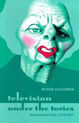 Television Under the Tories: Broadcasting Policy 1979 - 1997 - Goodwin, Peter