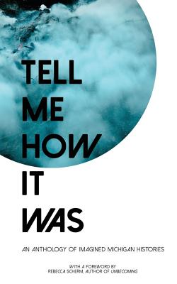 Tell Me How It Was: An Anthology of Imagined Michigan Histories - Scherm, Rebecca (Foreword by), and 826michigan (Introduction by)