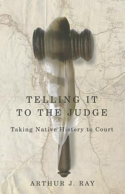 Telling It to the Judge: Taking Native History to Court Volume 65 - Ray, Arthur J