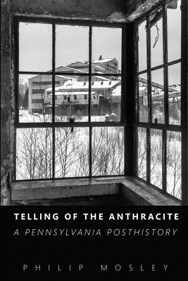 Telling of the Anthracite: A Pennsylvania Posthistory - Mosley, Philip