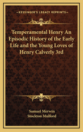 Temperamental Henry: An Episodic History of the Early Life and the Young Loves of Henry Calverly, 3rd (Classic Reprint)