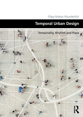 Temporal Urban Design: Temporality, Rhythm and Place - Wunderlich, Filipa Matos