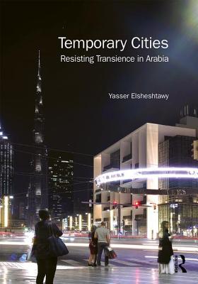 Temporary Cities: Resisting Transience in Arabia - Elsheshtawy, Yasser