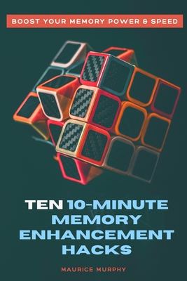 Ten 10-Minute Memory Enhancement Hacks: Boost Your Memory Power & Speed - Murphy, Maurice