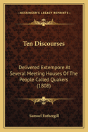 Ten Discourses: Delivered Extempore at Several Meeting Houses of the People Called Quakers (1808)