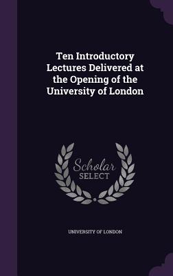 Ten Introductory Lectures Delivered at the Opening of the University of London - University of London (Creator)