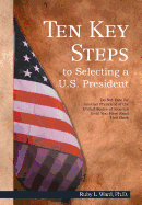 Ten Key Steps to Selecting a U.S. President: Do Not Vote for Another President of the United States of America Until You Have Read This Book