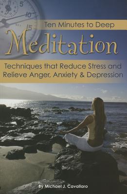 Ten Minutes to Deep Meditation: Techniques That Reduce Stress and Relieve Anger, Anxiety & Depression - Cavallaro, Michael