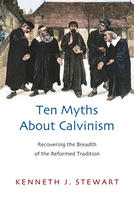 Ten Myths about Calvinism: Recovering the Breadth of the Reformed Tradition - Stewart, Kenneth J