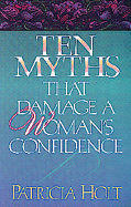 Ten Myths That Damage a Woman's Confidence - Holt, Patricia, and Holt, Pat