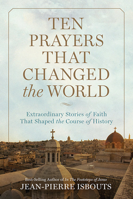 Ten Prayers That Changed the World: Extraordinary Stories of Faith That Shaped the Course of History - Isbouts, Jean-Pierre, Dr.