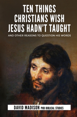 Ten Things Christians Wish Jesus Hadn't Taught: And Other Reasons to Question His Words - Sledge, Tim (Editor), and Madison, David