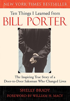 Ten Things I Learned from Bill Porter: The Inspiring True Story of the Door-To-Door Salesman Who Changed Lives - Brady, Shelly, and Macy, William H (Foreword by)