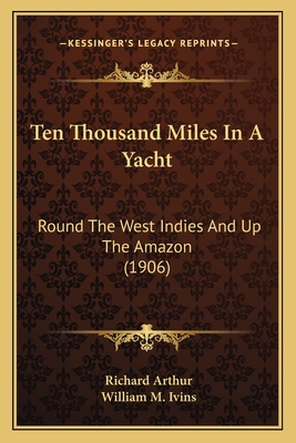 Ten Thousand Miles in a Yacht: Round the West Indies and Up the Amazon (1906) - Arthur, Richard, and Ivins, William M (Introduction by)