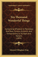 Ten Thousand Wonderful Things: Comprising Whatever Is Marvelous and Rare, Curious, Eccentric and Extraordinary, in All Ages and Nations (1894)