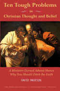 Ten Tough Problems in Christian Thought and Belief: A Minister-Turned-Atheist Shows Why You Should Ditch the Faith