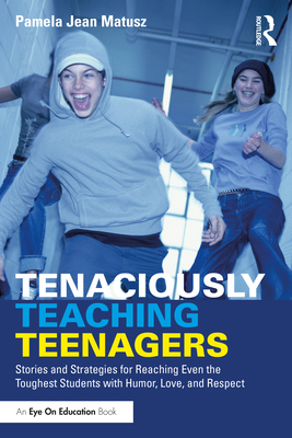 Tenaciously Teaching Teenagers: Stories and Strategies for Reaching Even the Toughest Students with Humor, Love, and Respect - Matusz, Pamela Jean