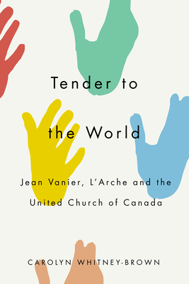 Tender to the World: Jean Vanier, l'Arche, and the United Church of Canada - Whitney-Brown, Carolyn