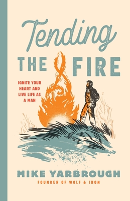 Tending the Fire: Ignite Your Heart and Live Life as a Man - Yarbrough, Mike, and Voss, Brian (Editor), and Watson, Devin (Cover design by)