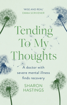 Tending To My Thoughts: A Doctor with Severe Mental Illness Finds Recovery - Hastings, Sharon