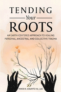 Tending Your Roots: An Earth-Centered Approach to Healing Personal, Ancestral, and Collective Trauma