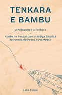 Tenkara e Bambu: O Pescador e a Tenkara - A Arte de Pescar com a Antiga T?cnica Japonesa de Pesca com Mosca