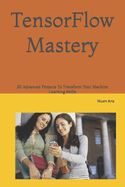 TensorFlow Mastery: 20 Advanced Projects To Transform Your Machine Learning Skills