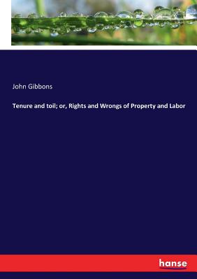 Tenure and toil; or, Rights and Wrongs of Property and Labor - Gibbons, John