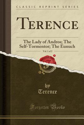 Terence, Vol. 1 of 2: The Lady of Andros; The Self-Tormentor; The Eunuch (Classic Reprint) - Terence, Terence