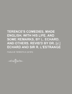 Terence's Comedies, Made English, with His Life, and Some Remarks, by L. Echard, and Others. Revis'd by Dr. [J.] Echard and Sir R. L'Estrange