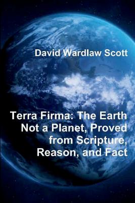 Terra Firma: The Earth Not a Planet, Proved from Scripture, Reason, and Fact - Scott, David Wardlaw