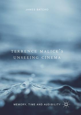 Terrence Malick's Unseeing Cinema: Memory, Time and Audibility - Batcho, James