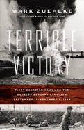 Terrible Victory: First Canadian Army and the Scheldt Estuary Campaign: September 13 - November 6, 1944