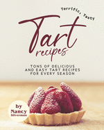 Terrific, Tasty Tart Recipes: Tons of Delicious and Easy Tart Recipes for Every Season