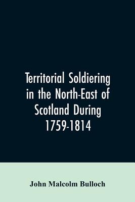 Territorial Soldiering in the North-east of Scotland During 1759-1814 - Bulloch, John Malcolm