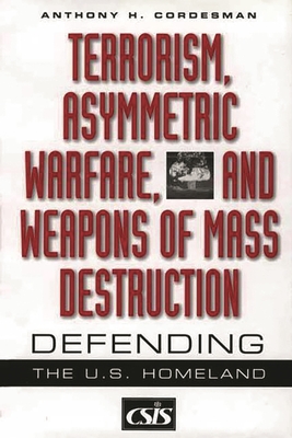 Terrorism, Asymmetric Warfare, and Weapons of Mass Destruction: Defending the U.S. Homeland - Cordesman, Anthony