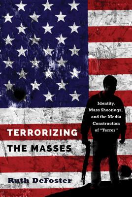 Terrorizing the Masses: Identity, Mass Shootings, and the Media Construction of Terror - Defoster, Ruth