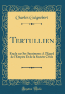 Tertullien: tude Sur Ses Sentiments a l'gard de l'Empire Et de la Socite Civile (Classic Reprint)