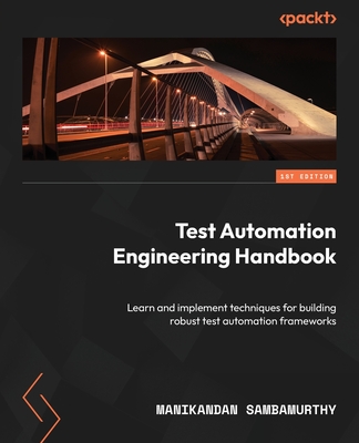 Test Automation Engineering Handbook: Learn and implement techniques for building robust test automation frameworks - Sambamurthy, Manikandan