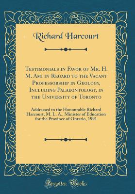Testimonials in Favor of Mr. H. M. Ami in Regard to the Vacant Professorship in Geology, Including Palaeontology, in the University of Toronto: Addressed to the Honourable Richard Harcourt, M. L. A., Minister of Education for the Province of Ontario, 1991 - Harcourt, Richard